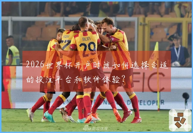 2026世界杯开户时该如何选择合适的投注平台和软件体验？