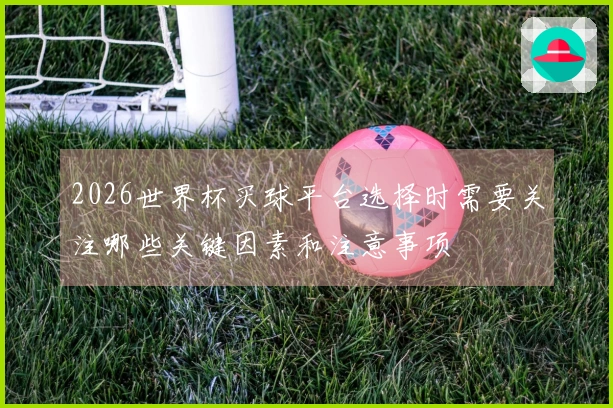 2026世界杯买球平台选择时需要关注哪些关键因素和注意事项