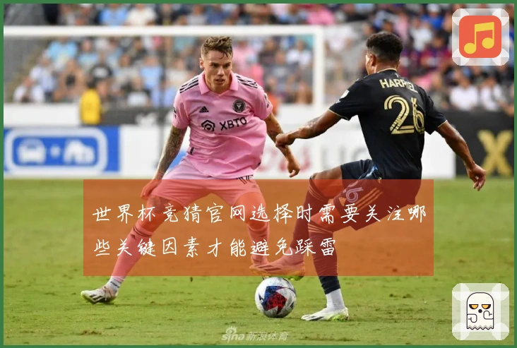 世界杯竞猜官网选择时需要关注哪些关键因素才能避免踩雷