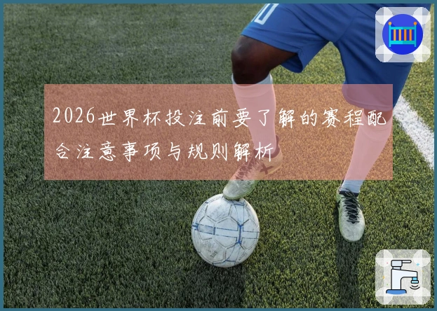 2026世界杯投注前要了解的赛程配合注意事项与规则解析