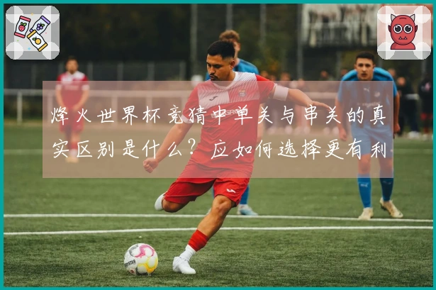 烽火世界杯竞猜中单关与串关的真实区别是什么？应如何选择更有利的投注方式？