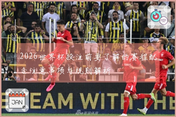 2026世界杯投注前要了解的赛程配合注意事项与规则解析
