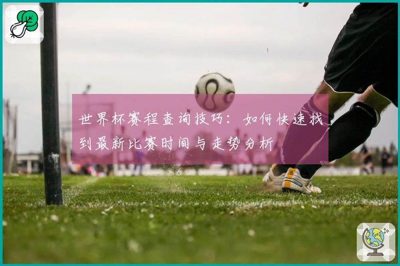 世界杯赛程查询技巧：如何快速找到最新比赛时间与走势分析