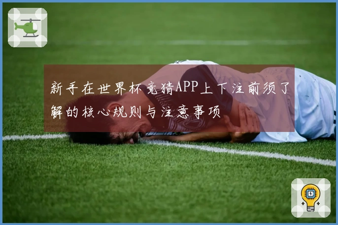 新手在世界杯竞猜APP上下注前须了解的核心规则与注意事项