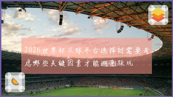 2026世界杯买球平台选择时需要考虑哪些关键因素才能避免踩坑