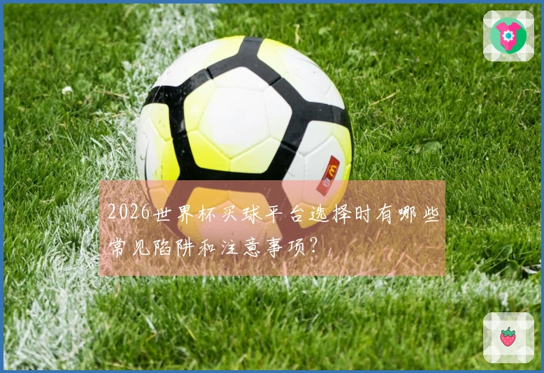 2026世界杯买球平台选择时有哪些常见陷阱和注意事项？