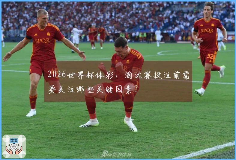 2026世界杯体彩，淘汰赛投注前需要关注哪些关键因素？