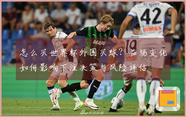 怎么买世界杯外围买球？临场变化如何影响下注决策与风险评估