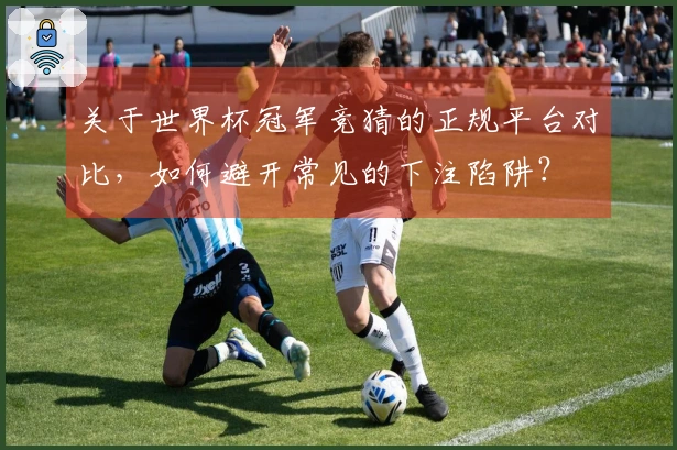 关于世界杯冠军竞猜的正规平台对比，如何避开常见的下注陷阱？