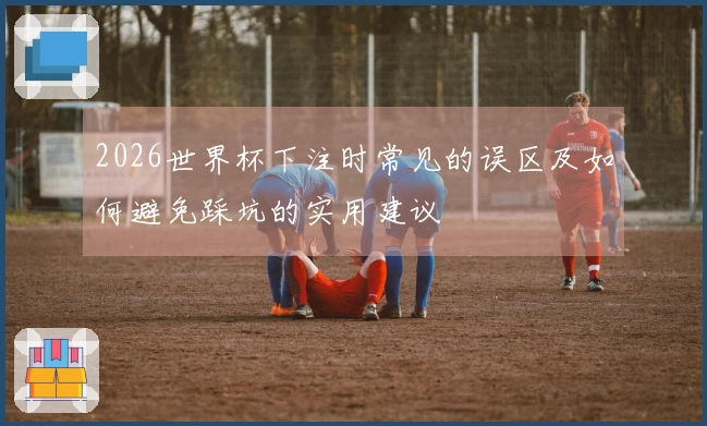 2026世界杯下注时常见的误区及如何避免踩坑的实用建议