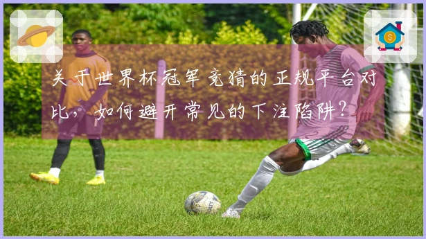 关于世界杯冠军竞猜的正规平台对比，如何避开常见的下注陷阱？