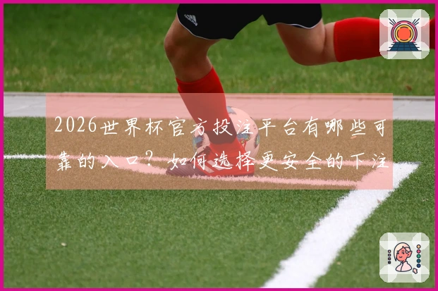 2026世界杯官方投注平台有哪些可靠的入口？如何选择更安全的下注网站？